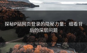 探秘P站网页登录的隐秘力量：细看背后的深层问题