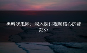 黑料吃瓜网：深入探讨视频核心的那部分