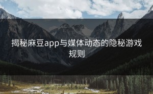 揭秘麻豆app与媒体动态的隐秘游戏规则