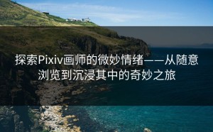 探索Pixiv画师的微妙情绪——从随意浏览到沉浸其中的奇妙之旅