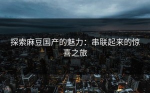 探索麻豆国产的魅力：串联起来的惊喜之旅