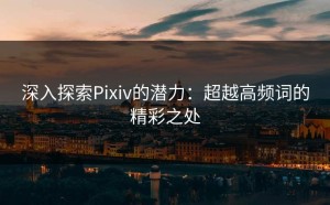 深入探索Pixiv的潜力：超越高频词的精彩之处