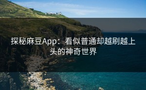 探秘麻豆App：看似普通却越刷越上头的神奇世界