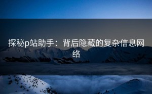 探秘p站助手：背后隐藏的复杂信息网络