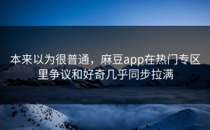 本来以为很普通，麻豆app在热门专区里争议和好奇几乎同步拉满