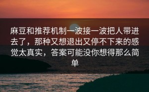 麻豆和推荐机制一波接一波把人带进去了，那种又想退出又停不下来的感觉太真实，答案可能没你想得那么简单