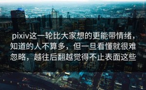 pixiv这一轮比大家想的更能带情绪，知道的人不算多，但一旦看懂就很难忽略，越往后翻越觉得不止表面这些