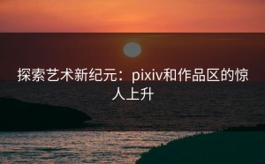 探索艺术新纪元：pixiv和作品区的惊人上升