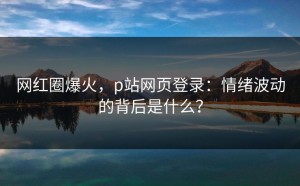 网红圈爆火，p站网页登录：情绪波动的背后是什么？