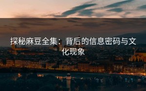 探秘麻豆全集：背后的信息密码与文化现象