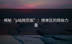 揭秘“p站网页版”：榜单区的隐秘力量