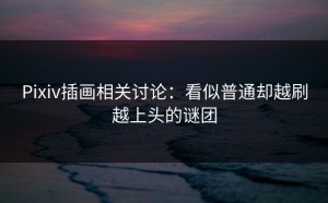Pixiv插画相关讨论：看似普通却越刷越上头的谜团