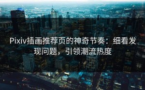 Pixiv插画推荐页的神奇节奏：细看发现问题，引领潮流热度