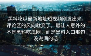 黑料吃瓜最新地址短视频刚发出来，评论区的风向就变了，最让人意外的不是黑料吃瓜网，而是黑料入口那句没说满的话