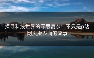 探寻科技世界的深层复杂：不只是p站网页版表面的故事