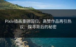 Pixiv插画重磅回归，高赞作品再引热议：探寻背后的秘密