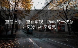 重拾旧事，重新审视：Pixiv的一次意外风波与社区反思