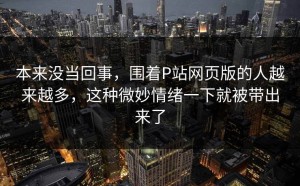 本来没当回事，围着P站网页版的人越来越多，这种微妙情绪一下就被带出来了