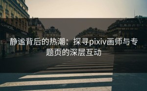 静谧背后的热潮：探寻pixiv画师与专题页的深层互动