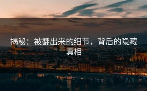揭秘：被翻出来的细节，背后的隐藏真相