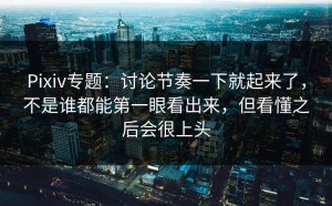 Pixiv专题：讨论节奏一下就起来了，不是谁都能第一眼看出来，但看懂之后会很上头