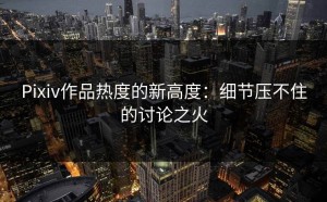 Pixiv作品热度的新高度：细节压不住的讨论之火