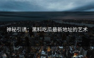 神秘引诱：黑料吃瓜最新地址的艺术