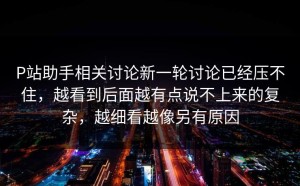 P站助手相关讨论新一轮讨论已经压不住，越看到后面越有点说不上来的复杂，越细看越像另有原因