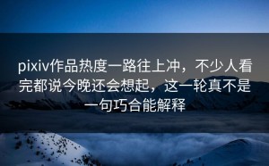 pixiv作品热度一路往上冲，不少人看完都说今晚还会想起，这一轮真不是一句巧合能解释