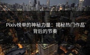 Pixiv榜单的神秘力量：揭秘热门作品背后的节奏