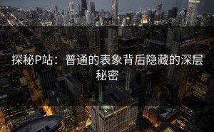 探秘P站：普通的表象背后隐藏的深层秘密