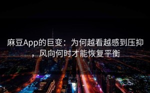麻豆App的巨变：为何越看越感到压抑，风向何时才能恢复平衡