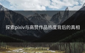 探索pixiv与高赞作品热度背后的真相