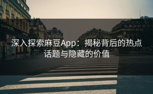 深入探索麻豆App：揭秘背后的热点话题与隐藏的价值