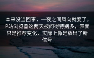 本来没当回事，一夜之间风向就变了，P站浏览器这两天被问得特别多，表面只是推荐变化，实际上像是放出了新信号