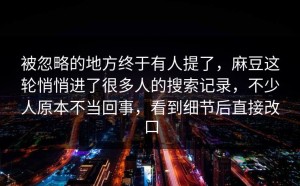 被忽略的地方终于有人提了，麻豆这轮悄悄进了很多人的搜索记录，不少人原本不当回事，看到细节后直接改口