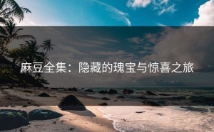 麻豆全集：隐藏的瑰宝与惊喜之旅