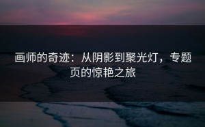 画师的奇迹：从阴影到聚光灯，专题页的惊艳之旅