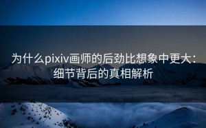 为什么pixiv画师的后劲比想象中更大：细节背后的真相解析