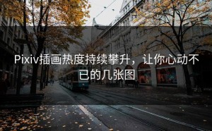 Pixiv插画热度持续攀升，让你心动不已的几张图