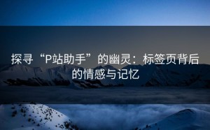 探寻“P站助手”的幽灵：标签页背后的情感与记忆