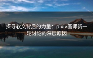 探寻软文背后的力量：pixiv画师新一轮讨论的深层原因