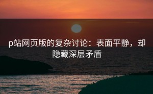 p站网页版的复杂讨论：表面平静，却隐藏深层矛盾