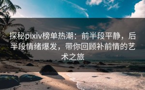 探秘pixiv榜单热潮：前半段平静，后半段情绪爆发，带你回顾补前情的艺术之旅