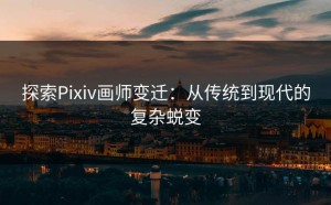 探索Pixiv画师变迁：从传统到现代的复杂蜕变