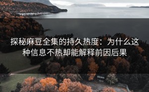 探秘麻豆全集的持久热度：为什么这种信息不热却能解释前因后果