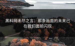 黑料网未尽之言：那条画面的未来已在我们面前闪现