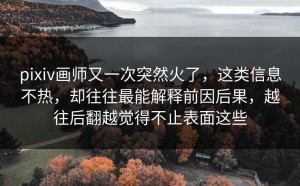 pixiv画师又一次突然火了，这类信息不热，却往往最能解释前因后果，越往后翻越觉得不止表面这些