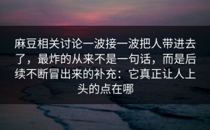 麻豆相关讨论一波接一波把人带进去了，最炸的从来不是一句话，而是后续不断冒出来的补充：它真正让人上头的点在哪
