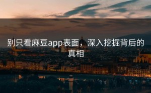 别只看麻豆app表面，深入挖掘背后的真相